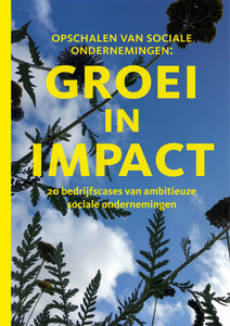 Opschalen van sociale ondernemingen: groei in impact. 20 bedrijfscases van ambitieuze sociale ondernemingen opschalen van sociale ondernemingen